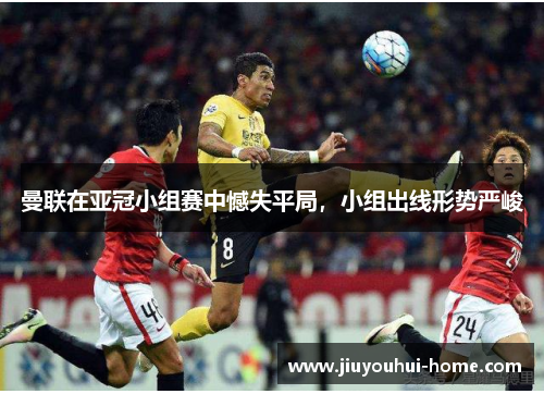 曼联在亚冠小组赛中憾失平局，小组出线形势严峻