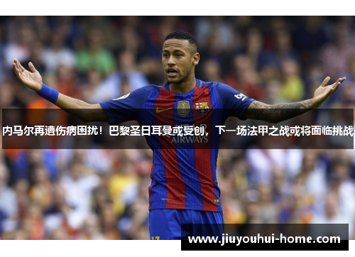 内马尔再遭伤病困扰！巴黎圣日耳曼或受创，下一场法甲之战或将面临挑战