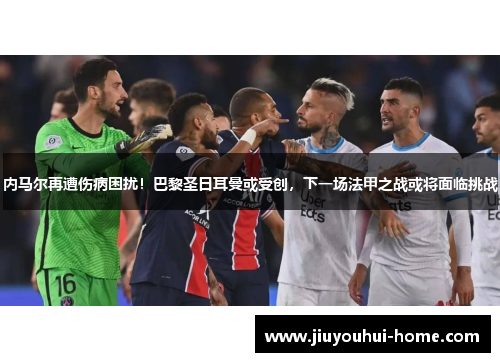 内马尔再遭伤病困扰！巴黎圣日耳曼或受创，下一场法甲之战或将面临挑战