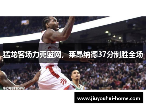 猛龙客场力克篮网，莱昂纳德37分制胜全场