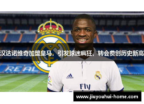 汉达诺维奇加盟皇马，引发球迷疯狂，转会费创历史新高