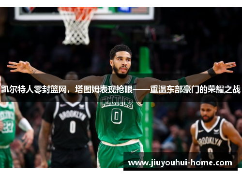 凯尔特人零封篮网，塔图姆表现抢眼——重温东部豪门的荣耀之战