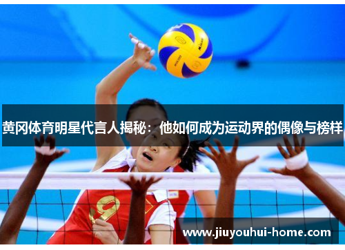 黄冈体育明星代言人揭秘：他如何成为运动界的偶像与榜样