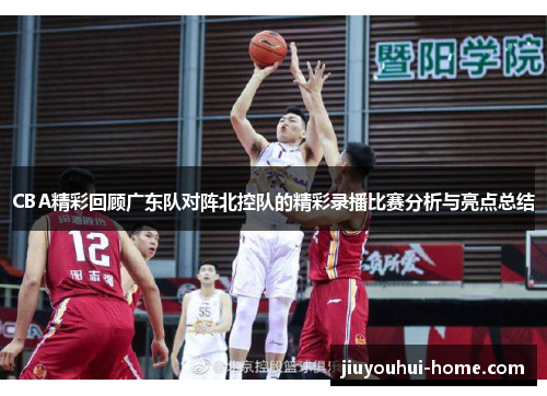 CBA精彩回顾广东队对阵北控队的精彩录播比赛分析与亮点总结