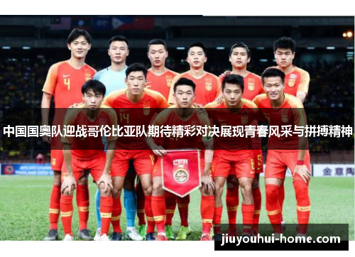 中国国奥队迎战哥伦比亚队期待精彩对决展现青春风采与拼搏精神