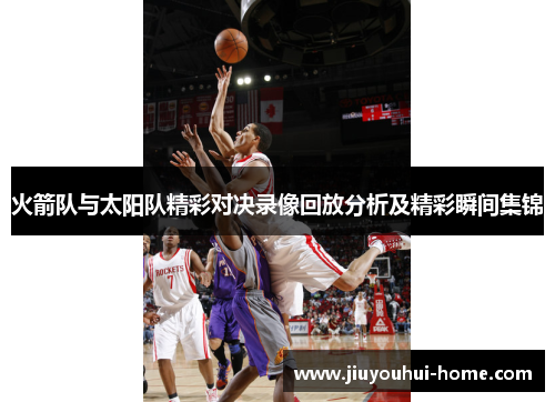 火箭队与太阳队精彩对决录像回放分析及精彩瞬间集锦
