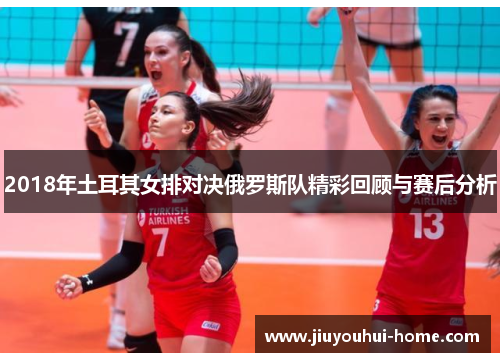 2018年土耳其女排对决俄罗斯队精彩回顾与赛后分析
