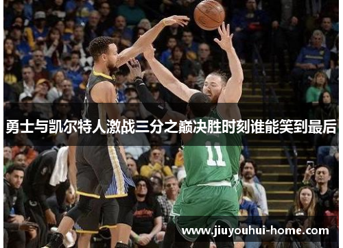 勇士与凯尔特人激战三分之巅决胜时刻谁能笑到最后