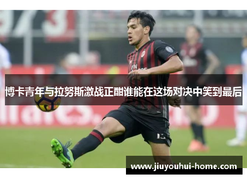 博卡青年与拉努斯激战正酣谁能在这场对决中笑到最后