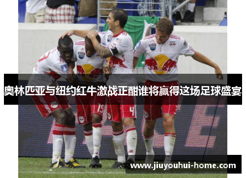 奥林匹亚与纽约红牛激战正酣谁将赢得这场足球盛宴