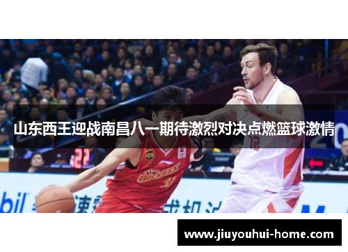 山东西王迎战南昌八一期待激烈对决点燃篮球激情