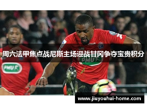 周六法甲焦点战尼斯主场迎战甘冈争夺宝贵积分