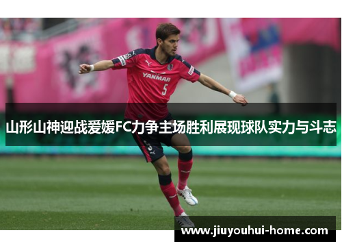 山形山神迎战爱媛FC力争主场胜利展现球队实力与斗志